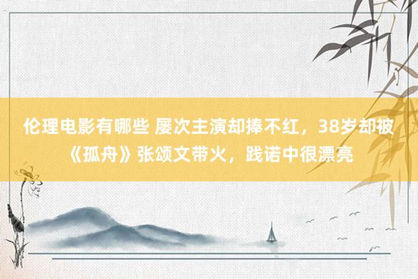 伦理电影有哪些 屡次主演却捧不红，38岁却被《孤舟》张颂文带火，践诺中很漂亮