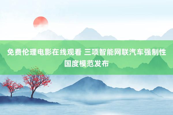 免费伦理电影在线观看 三项智能网联汽车强制性国度模范发布