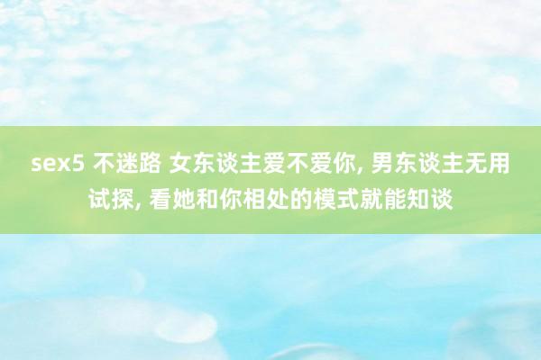 sex5 不迷路 女东谈主爱不爱你， 男东谈主无用试探， 看她和你相处的模式就能知谈