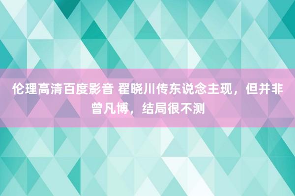 伦理高清百度影音 翟晓川传东说念主现，但并非曾凡博，结局很不测