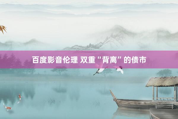 百度影音伦理 双重“背离”的债市