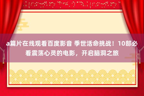 a篇片在线观看百度影音 季世活命挑战！10部必看震荡心灵的电影，开启脑洞之旅