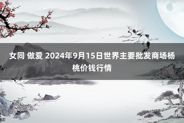 女同 做爱 2024年9月15日世界主要批发商场杨桃价钱行情