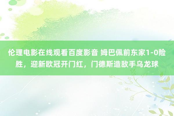 伦理电影在线观看百度影音 姆巴佩前东家1-0险胜，迎新欧冠开门红，门德斯造敌手乌龙球