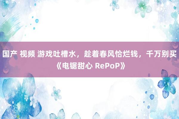 国产 视频 游戏吐槽水，趁着春风恰烂钱，千万别买《电锯甜心 RePoP》
