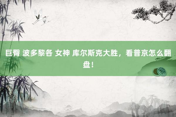 巨臀 波多黎各 女神 库尔斯克大胜，看普京怎么翻盘！