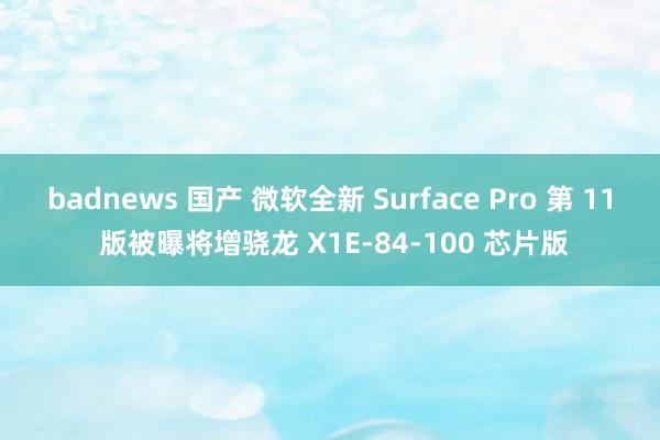 badnews 国产 微软全新 Surface Pro 第 11 版被曝将增骁龙 X1E-84-100 芯片版