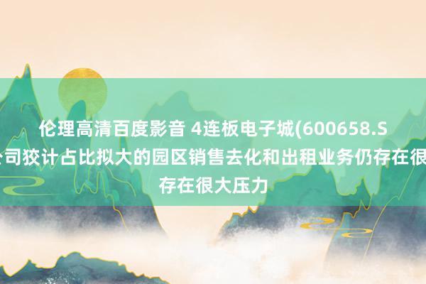 伦理高清百度影音 4连板电子城(600658.SH)：公司狡计占比拟大的园区销售去化和出租业务仍存在很大压力