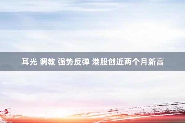 耳光 调教 强势反弹 港股创近两个月新高