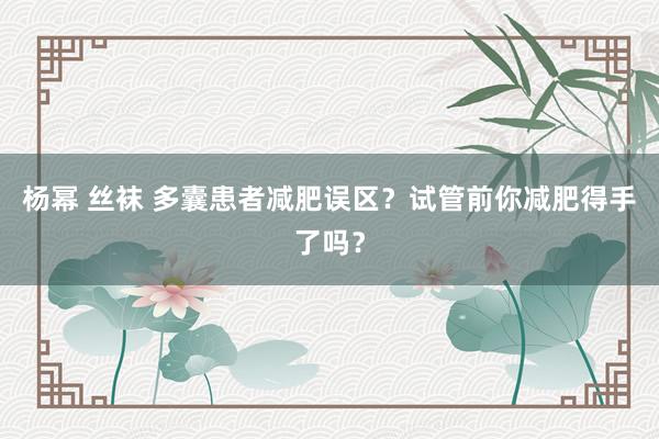 杨幂 丝袜 多囊患者减肥误区？试管前你减肥得手了吗？