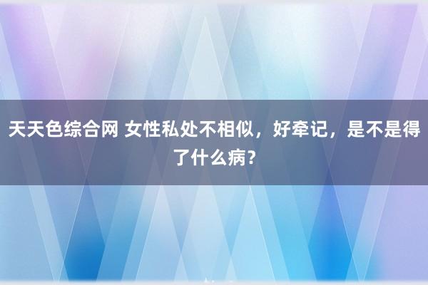 天天色综合网 女性私处不相似，好牵记，是不是得了什么病？