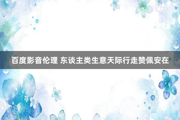 百度影音伦理 东谈主类生意天际行走赞佩安在