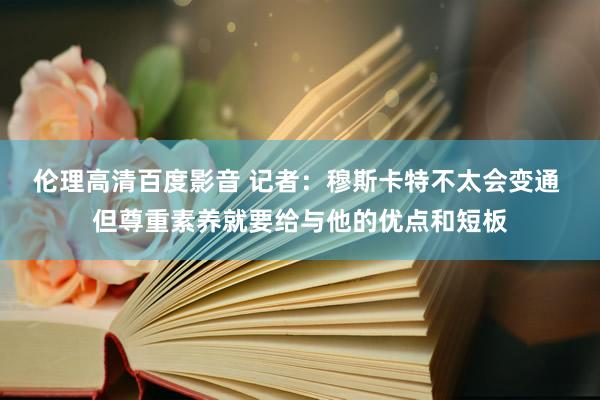 伦理高清百度影音 记者：穆斯卡特不太会变通 但尊重素养就要给与他的优点和短板