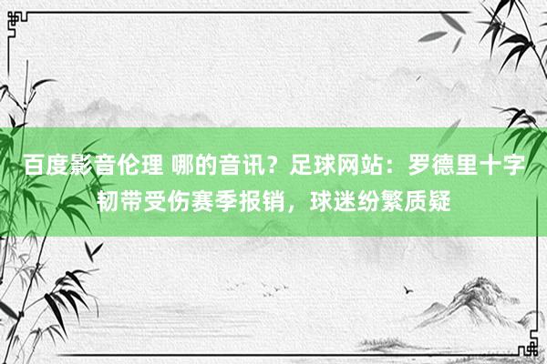 百度影音伦理 哪的音讯？足球网站：罗德里十字韧带受伤赛季报销，球迷纷繁质疑