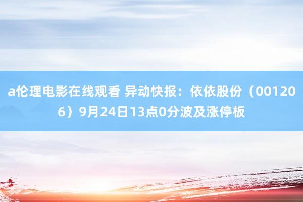 a伦理电影在线观看 异动快报:依依股份(001206)9月24日13点0分波及涨停板