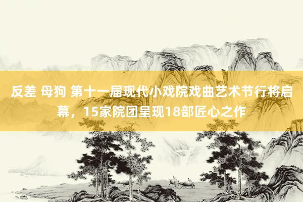 反差 母狗 第十一届现代小戏院戏曲艺术节行将启幕，15家院团呈现18部匠心之作