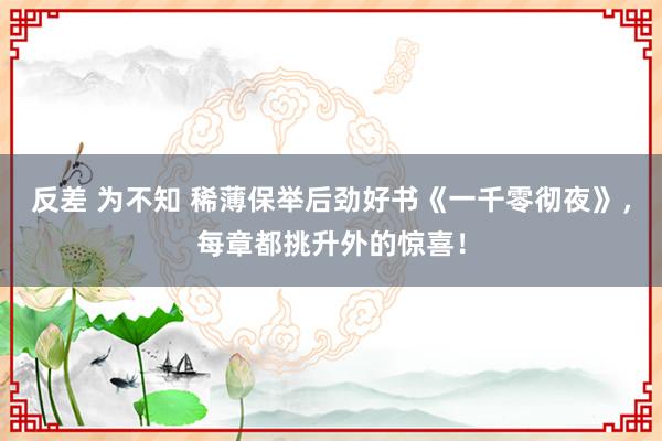 反差 为不知 稀薄保举后劲好书《一千零彻夜》，每章都挑升外的惊喜！