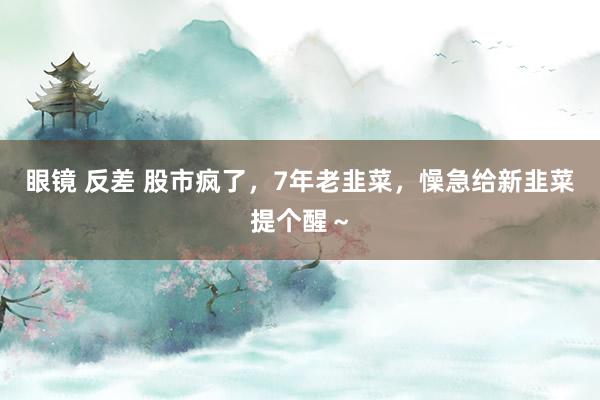 眼镜 反差 股市疯了，7年老韭菜，懆急给新韭菜提个醒～