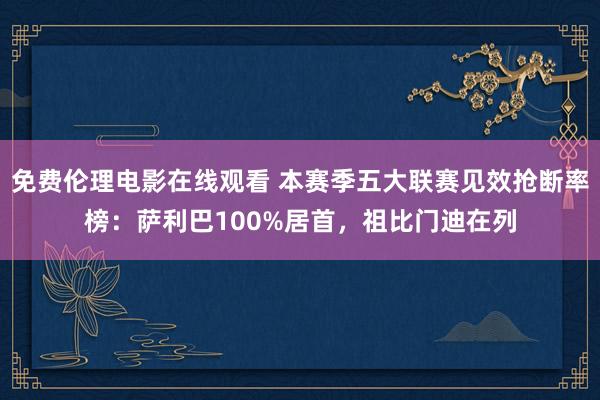 免费伦理电影在线观看 本赛季五大联赛见效抢断率榜：萨利巴100%居首，祖比门迪在列
