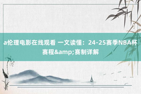 a伦理电影在线观看 一文读懂：24-25赛季NBA杯赛程&赛制详解