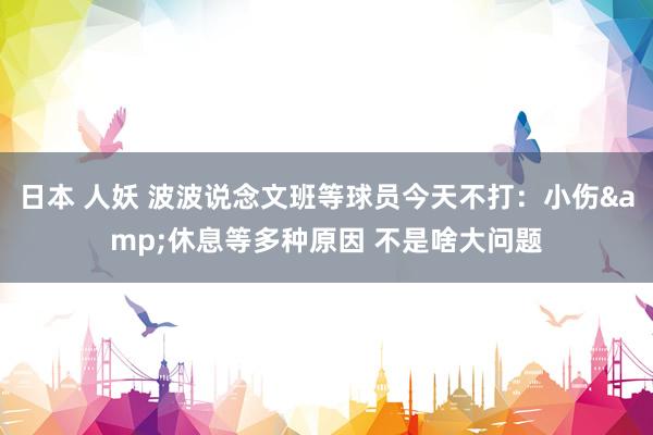 日本 人妖 波波说念文班等球员今天不打：小伤&休息等多种原因 不是啥大问题