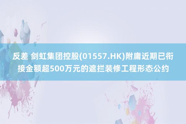 反差 剑虹集团控股(01557.HK)附庸近期已衔接金额超500万元的遮拦装修工程形态公约