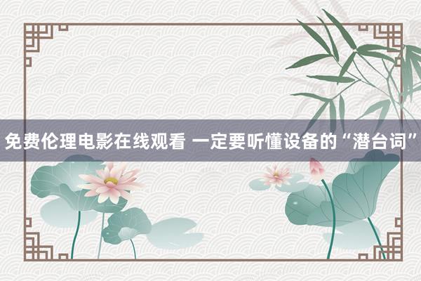 免费伦理电影在线观看 一定要听懂设备的“潜台词”