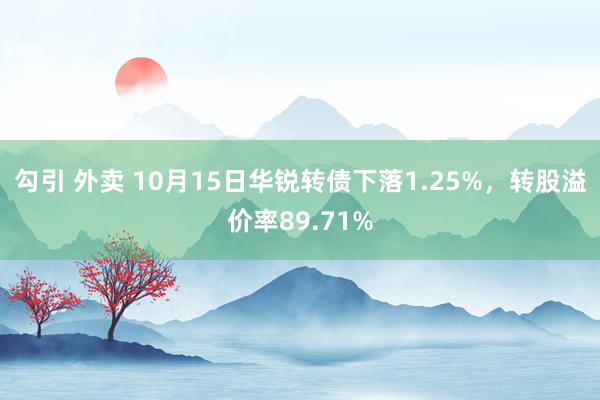 勾引 外卖 10月15日华锐转债下落1.25%，转股溢价率89.71%