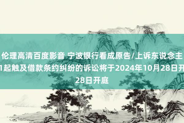 伦理高清百度影音 宁波银行看成原告/上诉东说念主的1起触及借款条约纠纷的诉讼将于2024年10月28日开庭