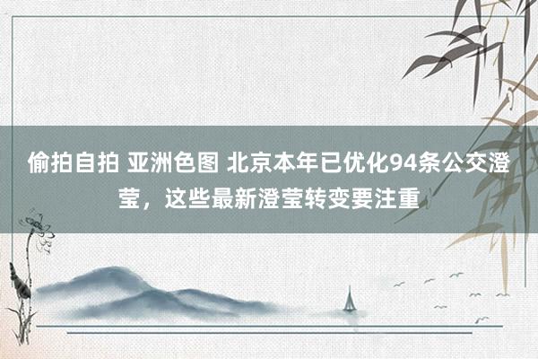 偷拍自拍 亚洲色图 北京本年已优化94条公交澄莹，这些最新澄莹转变要注重