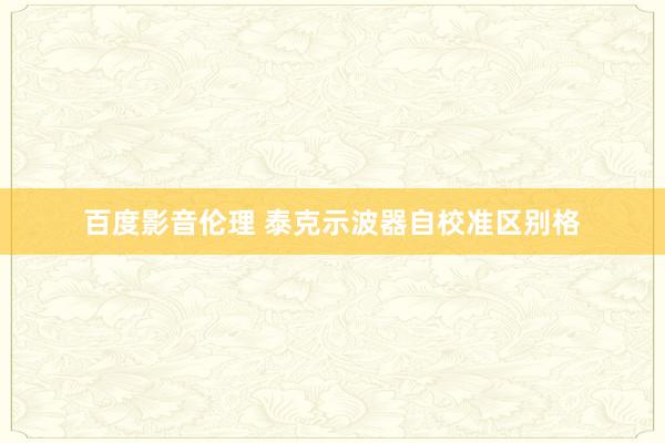 百度影音伦理 泰克示波器自校准区别格