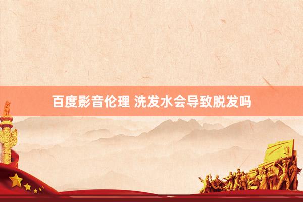 百度影音伦理 洗发水会导致脱发吗