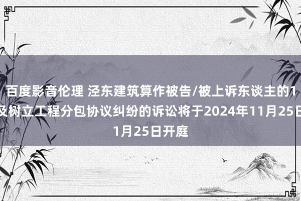 百度影音伦理 泾东建筑算作被告/被上诉东谈主的1起触及树立工程分包协议纠纷的诉讼将于2024年11月25日开庭