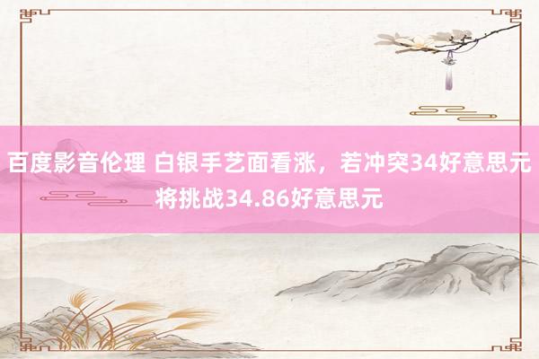百度影音伦理 白银手艺面看涨，若冲突34好意思元将挑战34.86好意思元