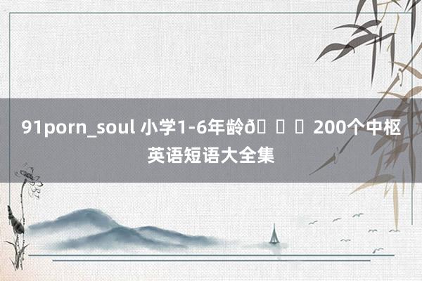 91porn_soul 小学1-6年龄📝200个中枢英语短语大全集