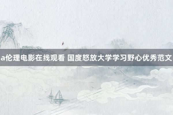 a伦理电影在线观看 国度怒放大学学习野心优秀范文