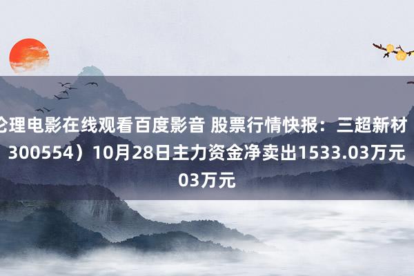 伦理电影在线观看百度影音 股票行情快报：三超新材（300554）10月28日主力资金净卖出1533.03万元