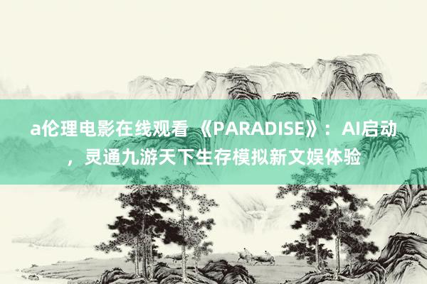 a伦理电影在线观看 《PARADISE》：AI启动，灵通九游天下生存模拟新文娱体验