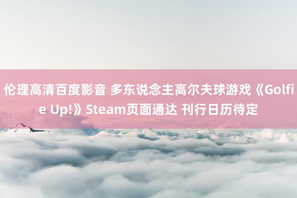 伦理高清百度影音 多东说念主高尔夫球游戏《Golfie Up!》Steam页面通达 刊行日历待定