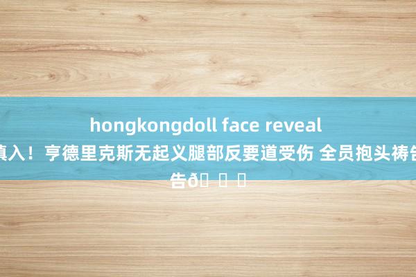 hongkongdoll face reveal 😱慎入！亨德里克斯无起义腿部反要道受伤 全员抱头祷告🙏