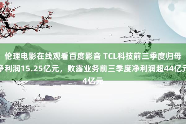伦理电影在线观看百度影音 TCL科技前三季度归母净利润15.25亿元，败露业务前三季度净利润超44亿元