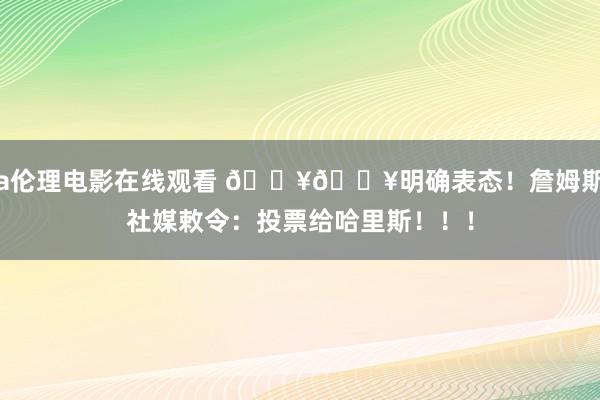 a伦理电影在线观看 🔥🔥明确表态！詹姆斯社媒敕令：投票给哈里斯！！！