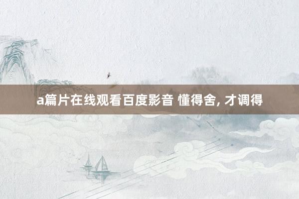 a篇片在线观看百度影音 懂得舍， 才调得