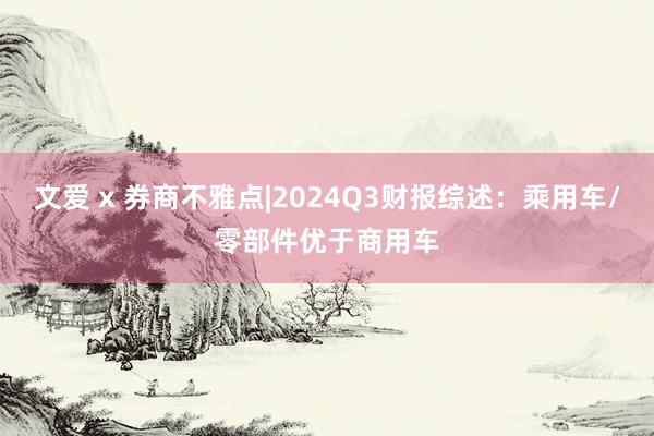 文爱 x 券商不雅点|2024Q3财报综述：乘用车/零部件优于商用车