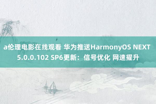 a伦理电影在线观看 华为推送HarmonyOS NEXT 5.0.0.102 SP6更新：信号优化 网速擢升
