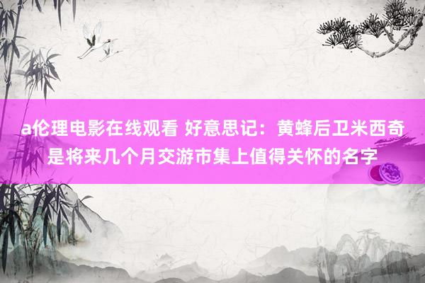 a伦理电影在线观看 好意思记：黄蜂后卫米西奇是将来几个月交游市集上值得关怀的名字