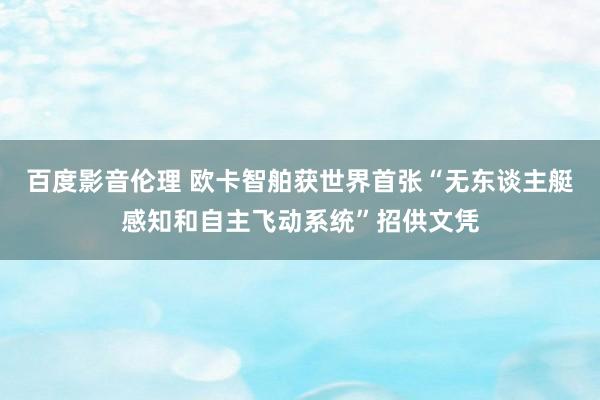 百度影音伦理 欧卡智舶获世界首张“无东谈主艇感知和自主飞动系统”招供文凭