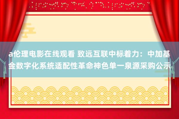 a伦理电影在线观看 致远互联中标着力：中加基金数字化系统适配性革命神色单一泉源采购公示