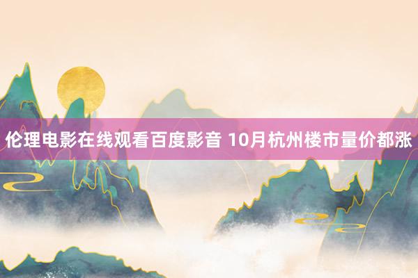 伦理电影在线观看百度影音 10月杭州楼市量价都涨