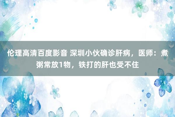 伦理高清百度影音 深圳小伙确诊肝病，医师：煮粥常放1物，铁打的肝也受不住